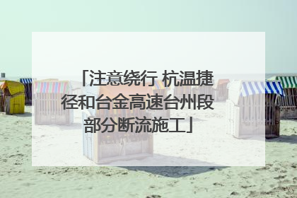 注意绕行 杭温捷径和台金高速台州段部分断流施工