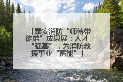 泰安消防“师傅带徒弟”成果展：人才“强基”，为消防救援事业“蓄能”