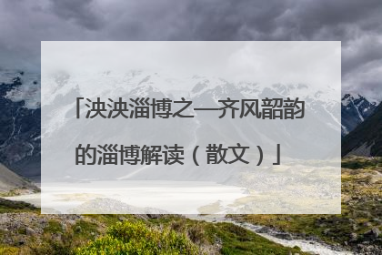 泱泱淄博之—齐风韶韵的淄博解读（散文）