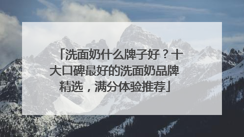 洗面奶什么牌子好？十大口碑最好的洗面奶品牌精选，满分体验推荐