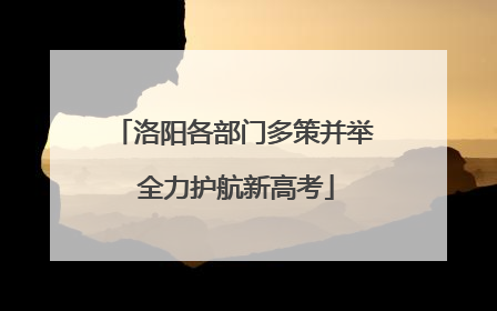洛阳各部门多策并举 全力护航新高考