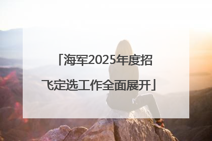海军2025年度招飞定选工作全面展开