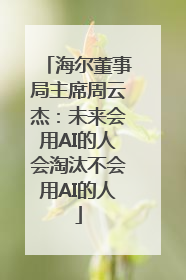 海尔董事局主席周云杰：未来会用AI的人会淘汰不会用AI的人