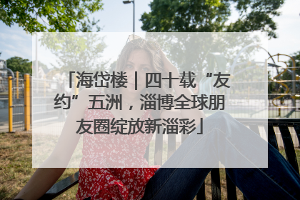 海岱楼｜四十载“友约”五洲，淄博全球朋友圈绽放新淄彩