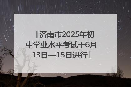 济南市2025年初中学业水平考试于6月13日—15日进行