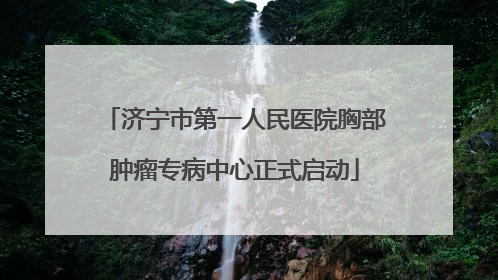 济宁市第一人民医院胸部肿瘤专病中心正式启动