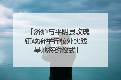 济护与平阴县玫瑰镇政府举行校外实践基地签约仪式