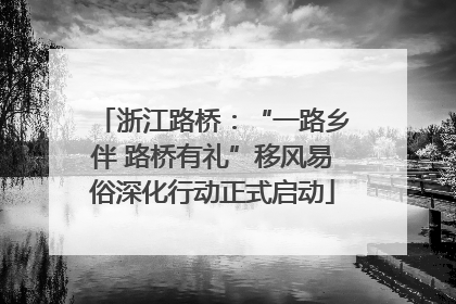 浙江路桥：“一路乡伴 路桥有礼”移风易俗深化行动正式启动