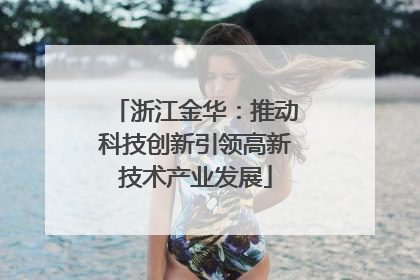 浙江金华：推动科技创新引领高新技术产业发展