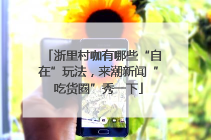 浙里村咖有哪些“自在”玩法，来潮新闻“吃货圈”秀一下