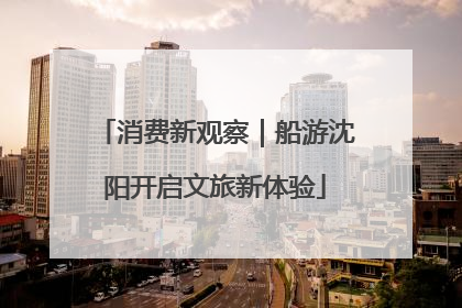 消费新观察｜船游沈阳开启文旅新体验