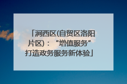 涧西区(自贸区洛阳片区)：“增值服务”打造政务服务新体验