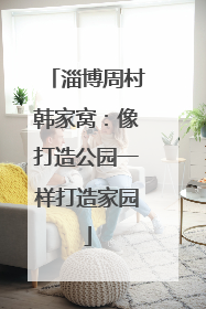淄博周村韩家窝：像打造公园一样打造家园