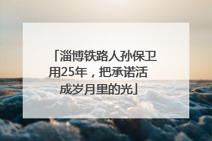 淄博铁路人孙保卫用25年，把承诺活成岁月里的光