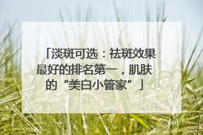 淡斑可选：祛斑效果最好的排名第一，肌肤的“美白小管家”