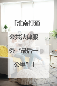 淮南打通公共法律服务“最后一公里”