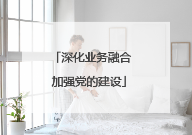 深化业务融合 加强党的建设