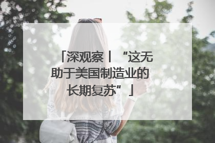 深观察丨“这无助于美国制造业的长期复苏”
