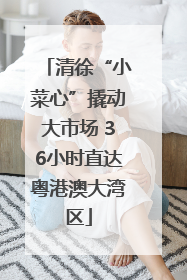 清徐“小菜心”撬动大市场 36小时直达粤港澳大湾区