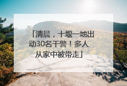 清晨，十堰一地出动30名干警！多人从家中被带走
