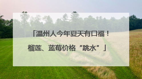 温州人今年夏天有口福！榴莲、蓝莓价格“跳水”