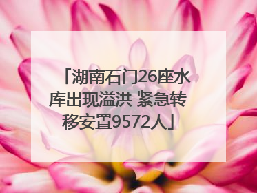 湖南石门26座水库出现溢洪 紧急转移安置9572人