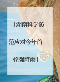 湖南科学防范应对今年首轮强降雨