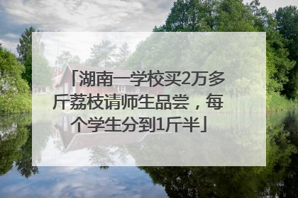 湖南一学校买2万多斤荔枝请师生品尝，每个学生分到1斤半