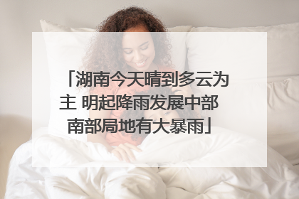 湖南今天晴到多云为主 明起降雨发展中部南部局地有大暴雨