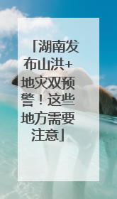 湖南发布山洪+地灾双预警！这些地方需要注意