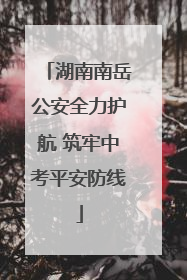 湖南南岳公安全力护航 筑牢中考平安防线