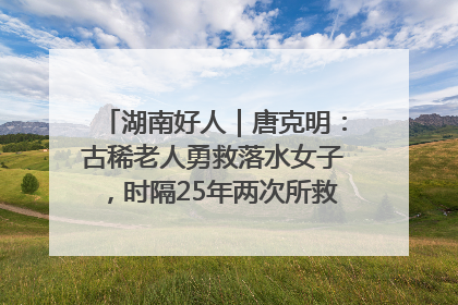 湖南好人｜唐克明：古稀老人勇救落水女子，时隔25年两次所救竟是同一人！