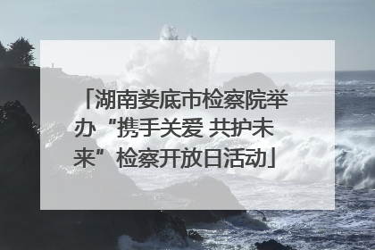 湖南娄底市检察院举办“携手关爱 共护未来”检察开放日活动