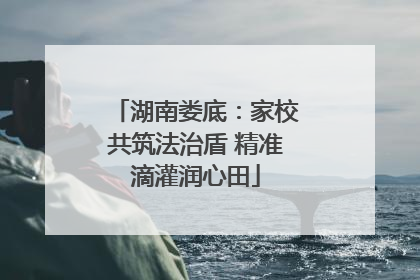 湖南娄底：家校共筑法治盾 精准滴灌润心田