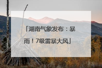 湖南气象发布：暴雨！7级雷暴大风