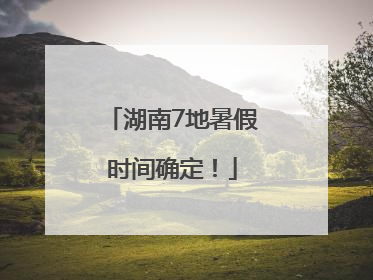 湖南7地暑假时间确定！