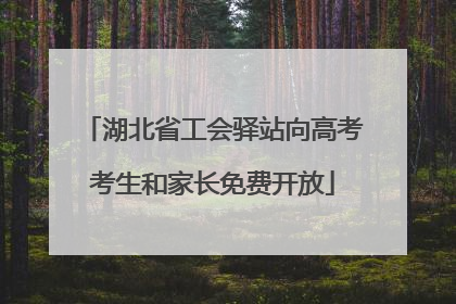 湖北省工会驿站向高考考生和家长免费开放