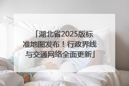 湖北省2025版标准地图发布！行政界线与交通网络全面更新