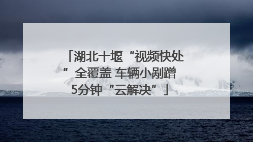湖北十堰“视频快处”全覆盖 车辆小剐蹭5分钟“云解决”