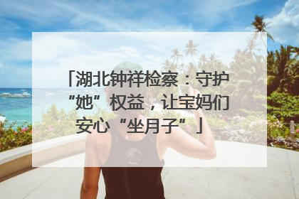 湖北钟祥检察：守护“她”权益，让宝妈们安心“坐月子”