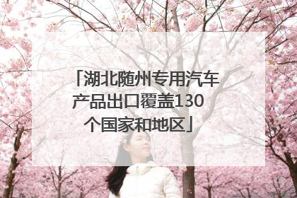 湖北随州专用汽车产品出口覆盖130个国家和地区