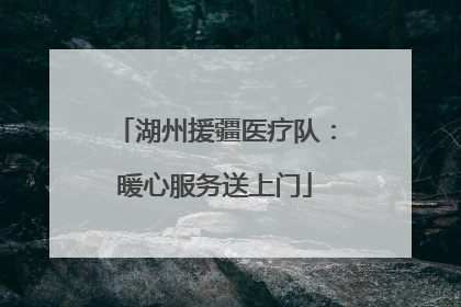 湖州援疆医疗队：暖心服务送上门