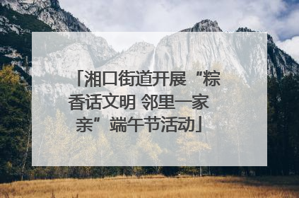 湘口街道开展“粽香话文明 邻里一家亲”端午节活动