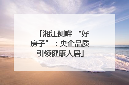 湘江侧畔 “好房子”：央企品质引领健康人居