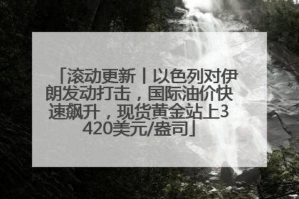 滚动更新丨以色列对伊朗发动打击，国际油价快速飙升，现货黄金站上3420美元/盎司