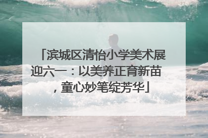 滨城区清怡小学美术展迎六一：以美养正育新苗，童心妙笔绽芳华