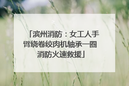 滨州消防：女工人手臂绕卷绞肉机轴承一圈 消防火速救援
