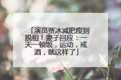 演员贾冰减肥瘦到脱相！妻子回应：一天一顿饭，运动，戒酒，就这样了