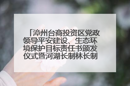 漳州台商投资区党政领导平安建设、生态环境保护目标责任书颁发仪式暨河湖长制林长制工作会议召开