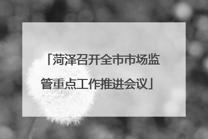 菏泽召开全市市场监管重点工作推进会议